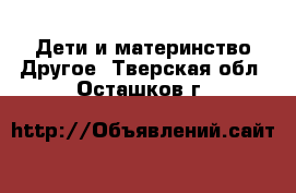 Дети и материнство Другое. Тверская обл.,Осташков г.